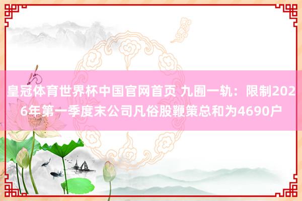 皇冠体育世界杯中国官网首页 九囿一轨：限制2026年第一季度末公司凡俗股鞭策总和为4690户