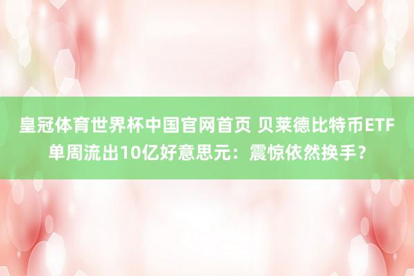 皇冠体育世界杯中国官网首页 贝莱德比特币ETF单周流出10亿好意思元：震惊依然换手？