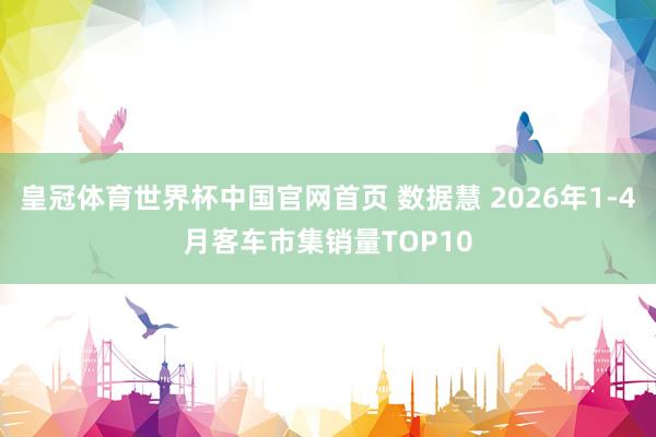 皇冠体育世界杯中国官网首页 数据慧 2026年1-4月客车市集销量TOP10