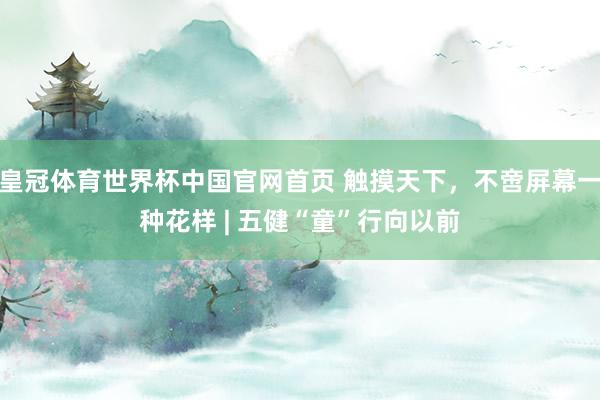 皇冠体育世界杯中国官网首页 触摸天下,不啻屏幕一种花样 | 五健“童”行向以前