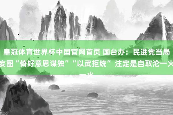 皇冠体育世界杯中国官网首页 国台办：民进党当局妄图“倚好意思谋独”“以武拒统” 注定是自取沦一火