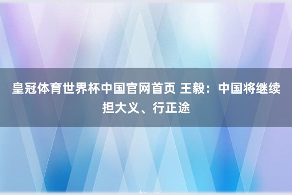 皇冠体育世界杯中国官网首页 王毅：中国将继续担大义、行正途
