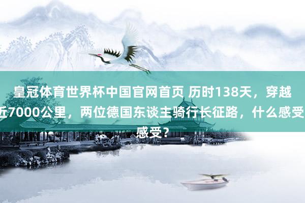 皇冠体育世界杯中国官网首页 历时138天,穿越近7000公里,两位德国东谈主骑行长征路,什么感受?
