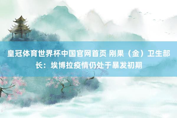 皇冠体育世界杯中国官网首页 刚果(金)卫生部长:埃博拉疫情仍处于暴发初期