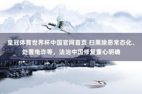 皇冠体育世界杯中国官网首页 扫黑除恶常态化、处置电诈等,法治中国修复重心明确