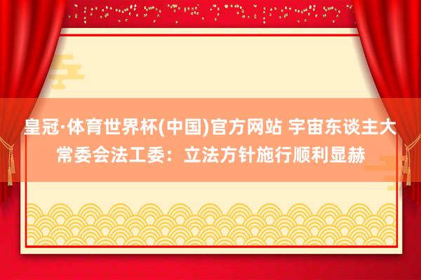 皇冠·体育世界杯(中国)官方网站 宇宙东谈主大常委会法工委：立法方针施行顺利显赫