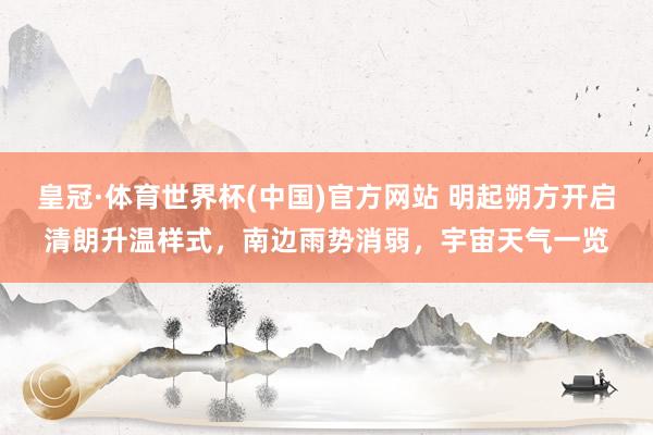 皇冠·体育世界杯(中国)官方网站 明起朔方开启清朗升温样式，南边雨势消弱，宇宙天气一览