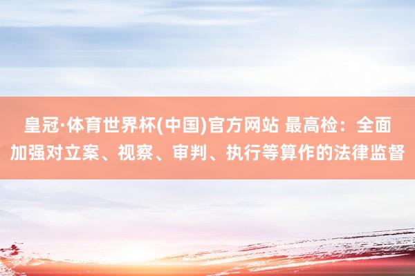 皇冠·体育世界杯(中国)官方网站 最高检：全面加强对立案、视察、审判、执行等算作的法律监督