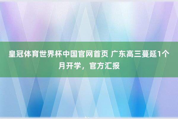 皇冠体育世界杯中国官网首页 广东高三蔓延1个月开学,官方汇报