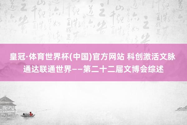 皇冠·体育世界杯(中国)官方网站 科创激活文脉 通达联通世界——第二十二届文博会综述