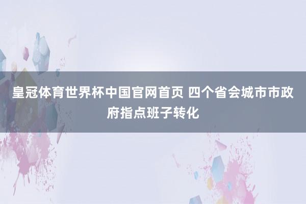 皇冠体育世界杯中国官网首页 四个省会城市市政府指点班子转化