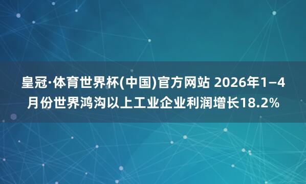 皇冠·体育世界杯(中国)官方网站 2026年1—4月份世界鸿沟以上工业企业利润增长18.2%