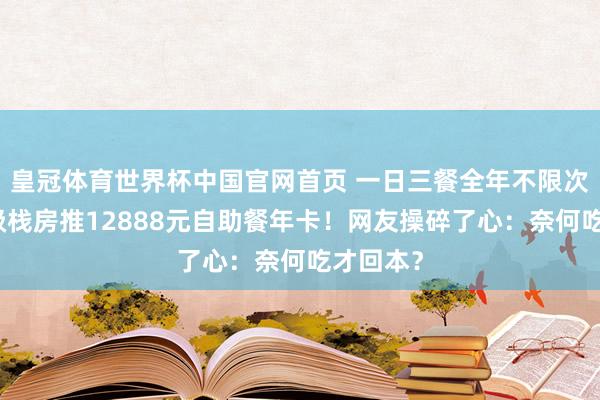 皇冠体育世界杯中国官网首页 一日三餐全年不限次,五星级栈房推12888元自助餐年卡!网友操碎了心:奈何吃才回本?