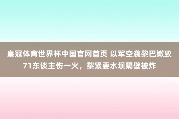 皇冠体育世界杯中国官网首页 以军空袭黎巴嫩致71东谈主伤一火,黎紧要水坝隔壁被炸