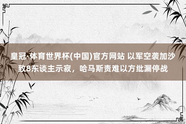 皇冠·体育世界杯(中国)官方网站 以军空袭加沙致8东谈主示寂，哈马斯责难以方纰漏停战
