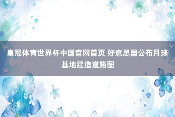 皇冠体育世界杯中国官网首页 好意思国公布月球基地建造道路图