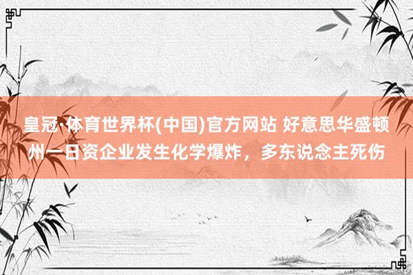 皇冠·体育世界杯(中国)官方网站 好意思华盛顿州一日资企业发生化学爆炸，多东说念主死伤