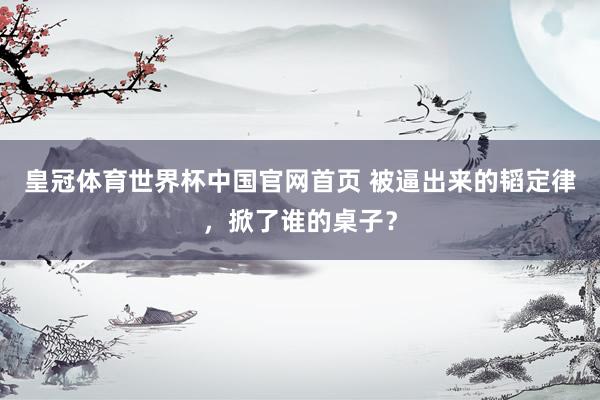 皇冠体育世界杯中国官网首页 被逼出来的韬定律,掀了谁的桌子?