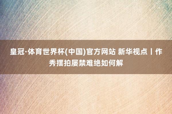 皇冠·体育世界杯(中国)官方网站 新华视点丨作秀摆拍屡禁难绝如何解