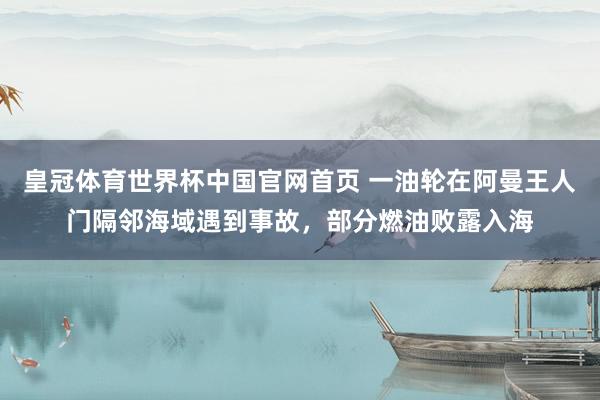 皇冠体育世界杯中国官网首页 一油轮在阿曼王人门隔邻海域遇到事故，部分燃油败露入海