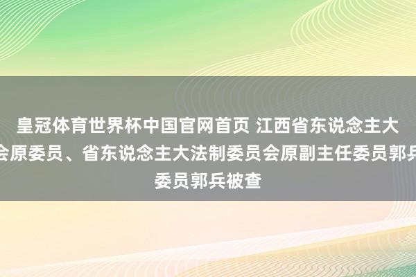皇冠体育世界杯中国官网首页 江西省东说念主大常委会原委员、省东说念主大法制委员会原副主任委员郭兵被查