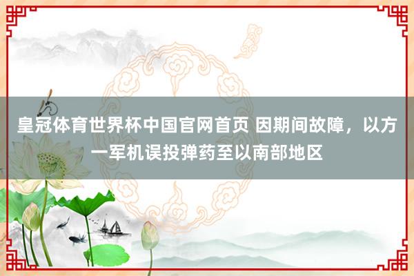 皇冠体育世界杯中国官网首页 因期间故障，以方一军机误投弹药至以南部地区