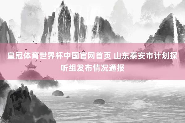 皇冠体育世界杯中国官网首页 山东泰安市计划探听组发布情况通报