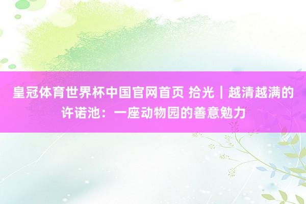 皇冠体育世界杯中国官网首页 拾光|越清越满的许诺池:一座动物园的善意勉力