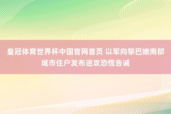 皇冠体育世界杯中国官网首页 以军向黎巴嫩南部城市住户发布进攻恐慌告诫