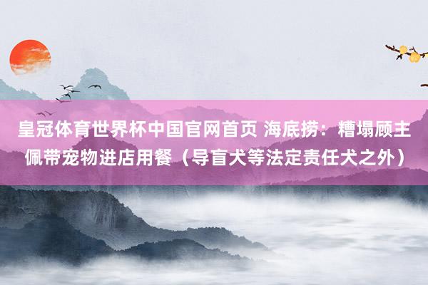 皇冠体育世界杯中国官网首页 海底捞：糟塌顾主佩带宠物进店用餐（导盲犬等法定责任犬之外）
