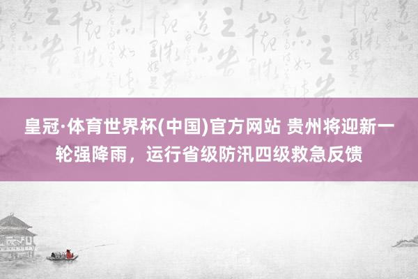 皇冠·体育世界杯(中国)官方网站 贵州将迎新一轮强降雨,运行省级防汛四级救急反馈
