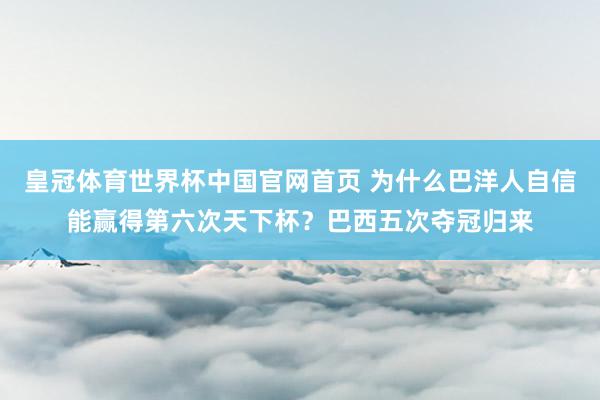 皇冠体育世界杯中国官网首页 为什么巴洋人自信能赢得第六次天下杯?巴西五次夺冠归来