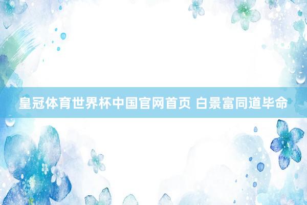 皇冠体育世界杯中国官网首页 白景富同道毕命