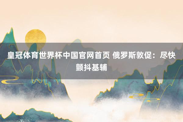 皇冠体育世界杯中国官网首页 俄罗斯敦促:尽快颤抖基辅