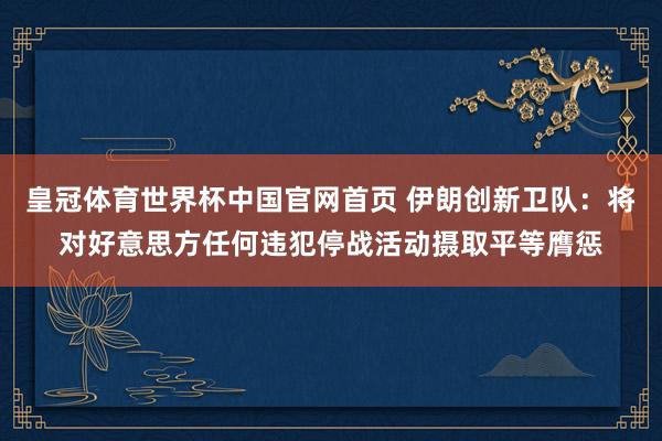 皇冠体育世界杯中国官网首页 伊朗创新卫队:将对好意思方任何违犯停战活动摄取平等膺惩