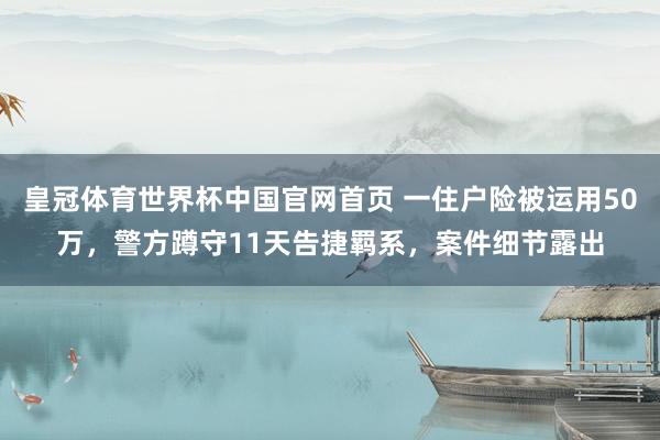 皇冠体育世界杯中国官网首页 一住户险被运用50万,警方蹲守11天告捷羁系,案件细节露出