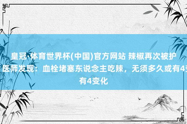 皇冠·体育世界杯(中国)官方网站 辣椒再次被护理!医师发现:血栓堵塞东说念主吃辣,无须多久或有4变化