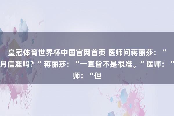 皇冠体育世界杯中国官网首页 医师问蒋丽莎:“你月信准吗?”蒋丽莎:“一直皆不是很准。”医师:“但