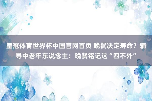 皇冠体育世界杯中国官网首页 晚餐决定寿命?辅导中老年东说念主:晚餐铭记这“四不外”