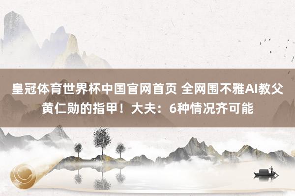皇冠体育世界杯中国官网首页 全网围不雅AI教父黄仁勋的指甲!大夫:6种情况齐可能