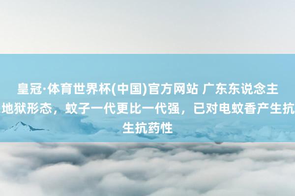皇冠·体育世界杯(中国)官方网站 广东东说念主迎来地狱形态，蚊子一代更比一代强，已对电蚊香产生抗药性