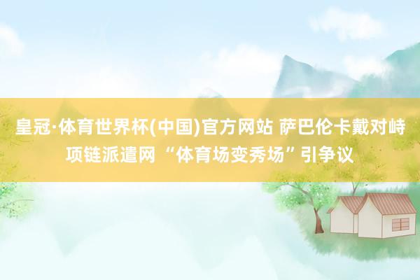 皇冠·体育世界杯(中国)官方网站 萨巴伦卡戴对峙项链派遣网 “体育场变秀场”引争议