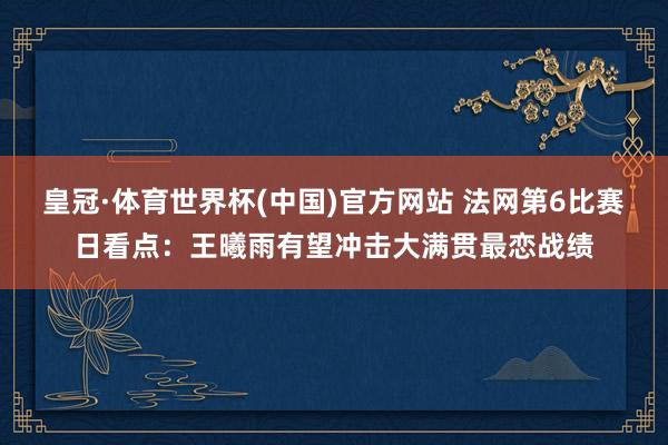 皇冠·体育世界杯(中国)官方网站 法网第6比赛日看点:王曦雨有望冲击大满贯最恋战绩