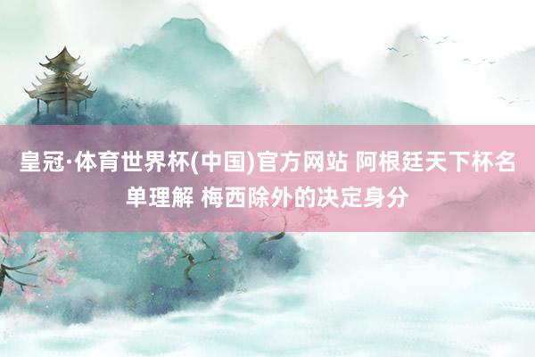 皇冠·体育世界杯(中国)官方网站 阿根廷天下杯名单理解 梅西除外的决定身分