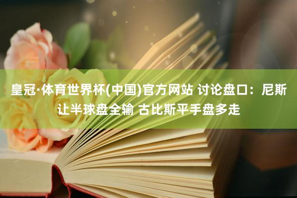 皇冠·体育世界杯(中国)官方网站 讨论盘口：尼斯让半球盘全输 古比斯平手盘多走