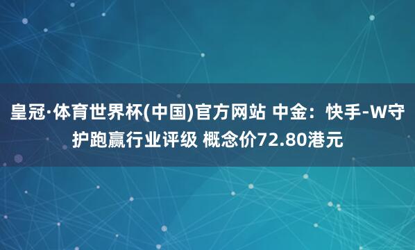 皇冠·体育世界杯(中国)官方网站 中金:快手-W守护跑赢行业评级 概念价72.80港元