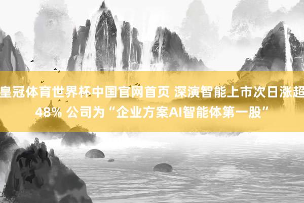 皇冠体育世界杯中国官网首页 深演智能上市次日涨超48% 公司为“企业方案AI智能体第一股”