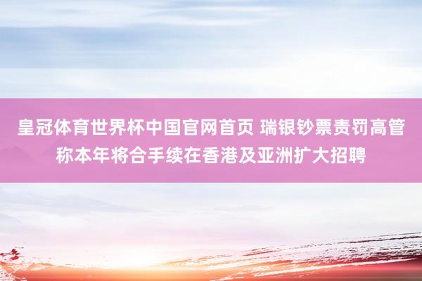皇冠体育世界杯中国官网首页 瑞银钞票责罚高管称本年将合手续在香港及亚洲扩大招聘