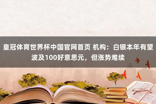 皇冠体育世界杯中国官网首页 机构:白银本年有望波及100好意思元,但涨势难续