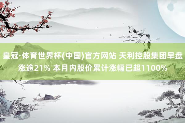 皇冠·体育世界杯(中国)官方网站 天利控股集团早盘涨逾21% 本月内股价累计涨幅已超1100%